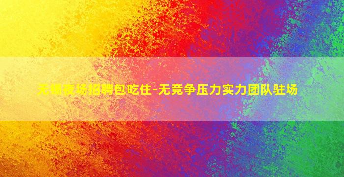 无锡夜场招聘包吃住-无竞争压力实力团队驻场